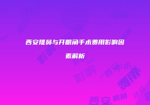 西安隆鼻与开眼角手术费用影响因素解析