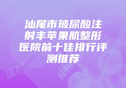 汕尾市玻尿酸注射丰苹果肌整形医院前十佳排行评测推荐
