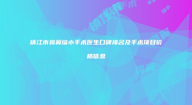 镇江市鼻翼缩小手术医生口碑排名及手术项目价格信息