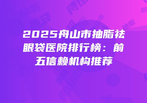 2025舟山市抽脂祛眼袋医院排行榜：前五信赖机构推荐