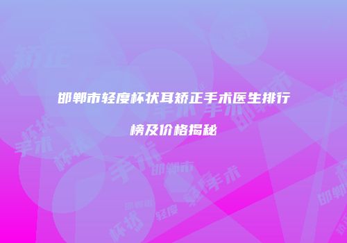 邯郸市轻度杯状耳矫正手术医生排行榜及价格揭秘
