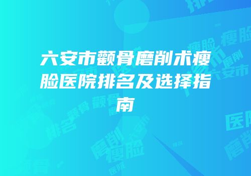 六安市颧骨磨削术瘦脸医院排名及选择指南