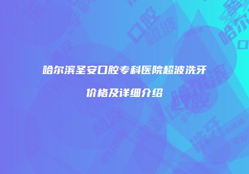 哈尔滨圣安口腔专科医院超波洗牙价格及详细介绍