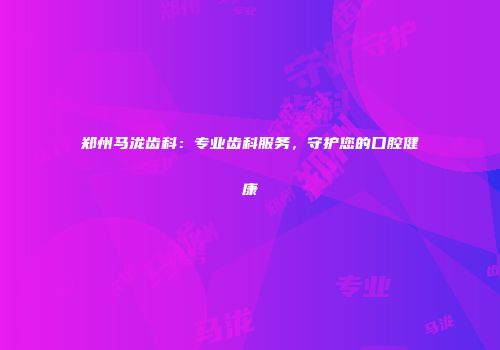 郑州马泷齿科：专业齿科服务，守护您的口腔健康