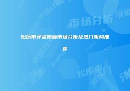 松原市牙齿修复市场分析及热门机构推荐