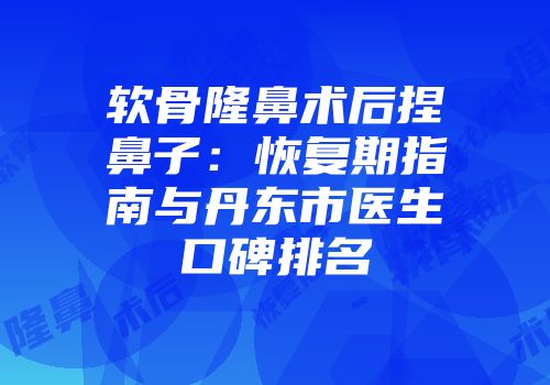 软骨隆鼻术后捏鼻子：恢复期指南与丹东市医生口碑排名