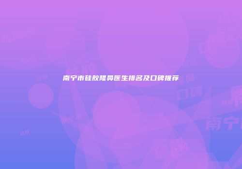 南宁市硅胶隆鼻医生排名及口碑推荐