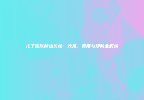 光子嫩肤除抬头纹：效果、费用与预防全解析