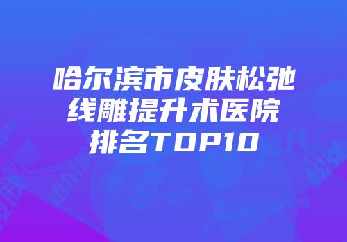 哈尔滨市皮肤松弛线雕提升术医院排名TOP10