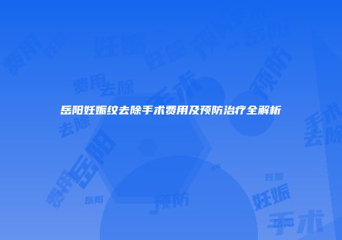 岳阳妊娠纹去除手术费用及预防治疗全解析