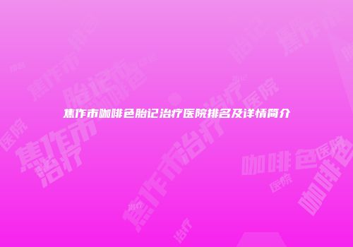 焦作市咖啡色胎记治疗医院排名及详情简介