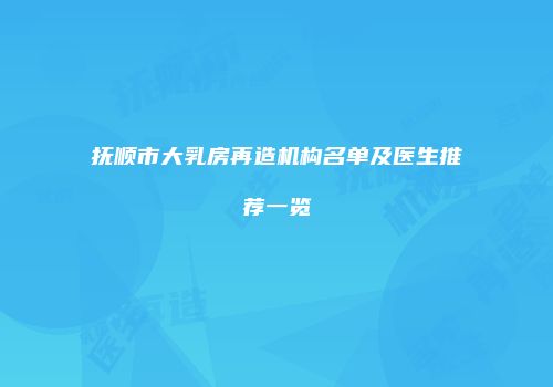 抚顺市大乳房再造机构名单及医生推荐一览
