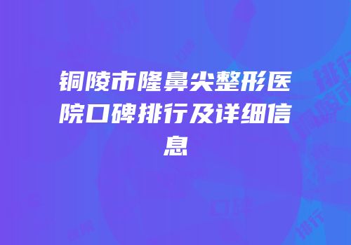 铜陵市隆鼻尖整形医院口碑排行及详细信息