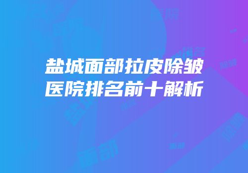 盐城面部拉皮除皱医院排名前十解析