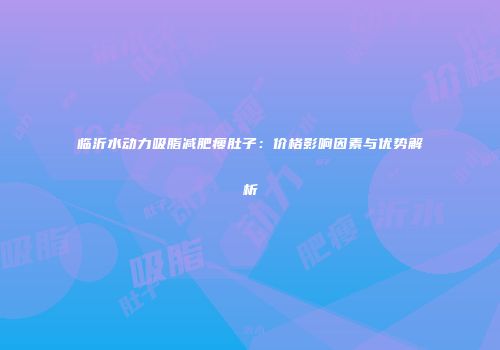 临沂水动力吸脂减肥瘦肚子：价格影响因素与优势解析
