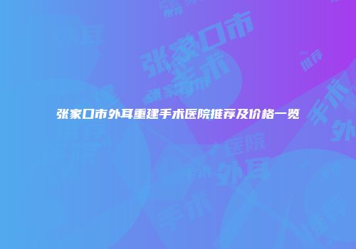 张家口市外耳重建手术医院推荐及价格一览