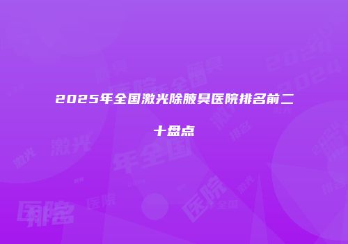 2025年全国激光除腋臭医院排名前二十盘点