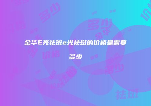 金华E光祛斑e光祛斑的价格是需要多少