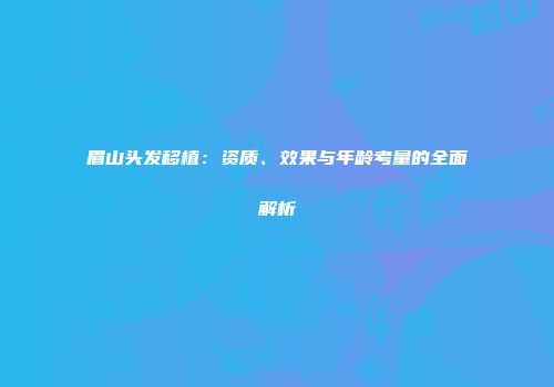 眉山头发移植：资质、效果与年龄考量的全面解析