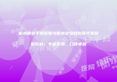 衡水市安平县医院与衡水安安烧伤医疗美容整形科：专业塑美，口碑卓越