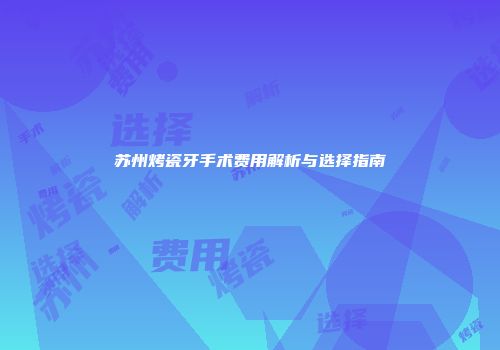 苏州烤瓷牙手术费用解析与选择指南