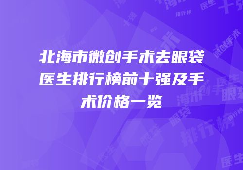 北海市微创手术去眼袋医生排行榜前十强及手术价格一览