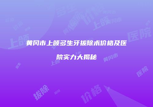 黄冈市上颌多生牙拔除术价格及医院实力大揭秘