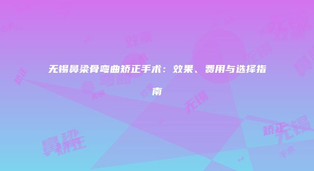 无锡鼻梁骨弯曲矫正手术：效果、费用与选择指南