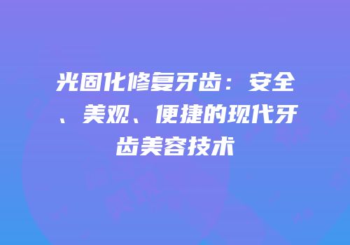 光固化修复牙齿：安全、美观、便捷的现代牙齿美容技术