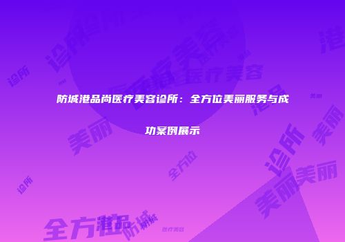 防城港品尚医疗美容诊所：全方位美丽服务与成功案例展示