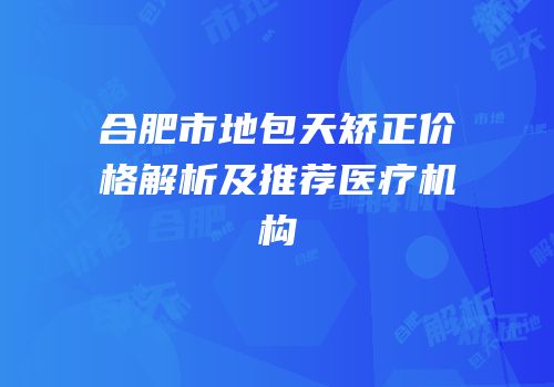 合肥市地包天矫正价格解析及推荐医疗机构