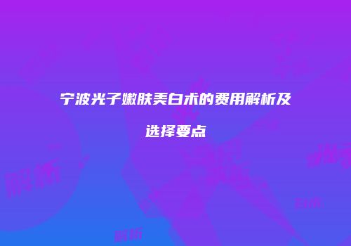 宁波光子嫩肤美白术的费用解析及选择要点