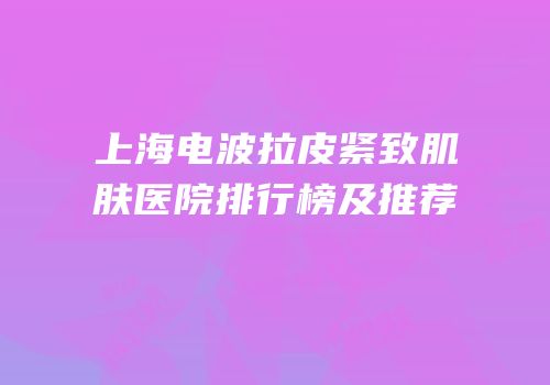 上海电波拉皮紧致肌肤医院排行榜及推荐
