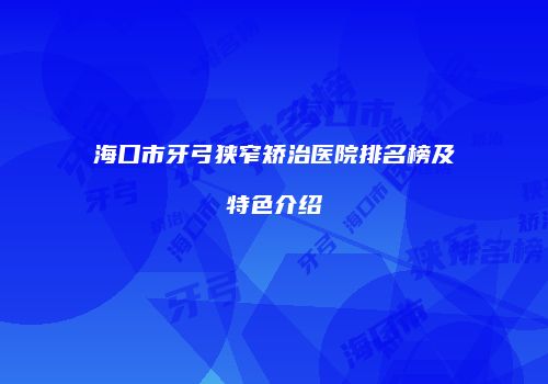 海口市牙弓狭窄矫治医院排名榜及特色介绍
