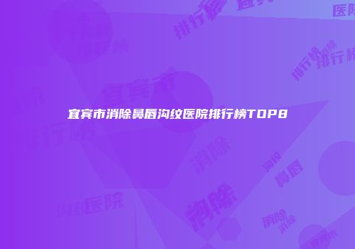 宜宾市消除鼻唇沟纹医院排行榜TOP8