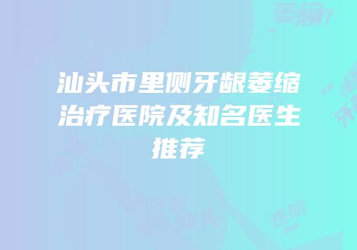 汕头市里侧牙龈萎缩治疗医院及知名医生推荐
