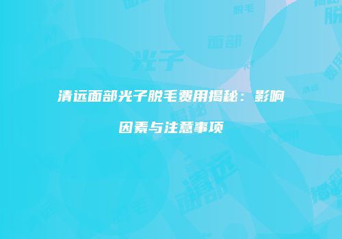 清远面部光子脱毛费用揭秘：影响因素与注意事项