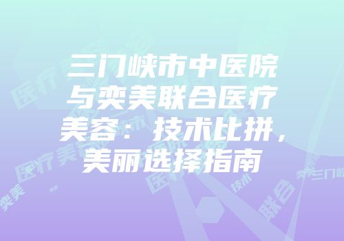 三门峡市中医院与奕美联合医疗美容：技术比拼，美丽选择指南