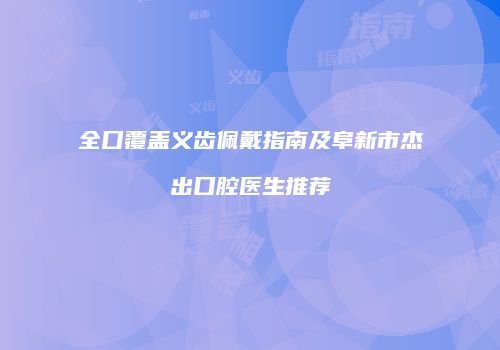全口覆盖义齿佩戴指南及阜新市杰出口腔医生推荐