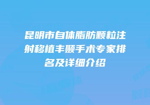 昆明市自体脂肪颗粒注射移植丰颞手术专家排名及详细介绍