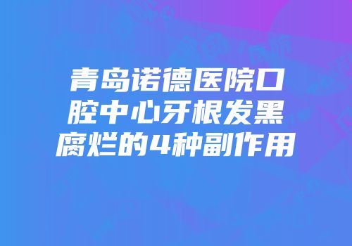 青岛诺德医院口腔中心牙根发黑腐烂的4种副作用
