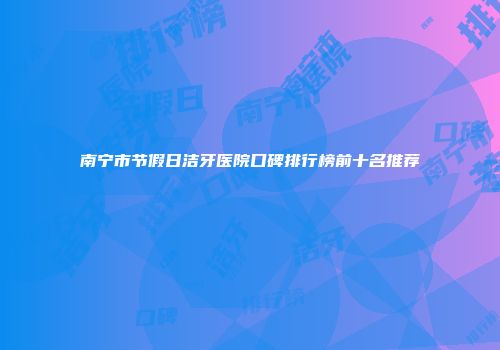 南宁市节假日洁牙医院口碑排行榜前十名推荐