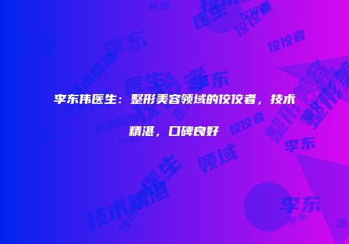 李东伟医生：整形美容领域的佼佼者，技术精湛，口碑良好