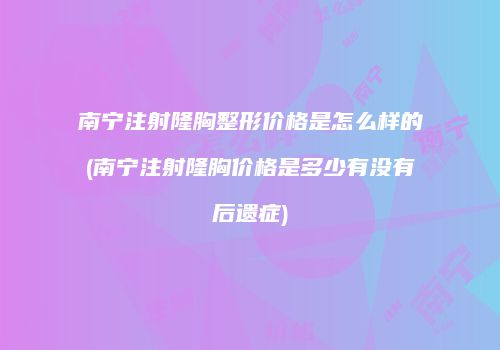 南宁注射隆胸整形价格是怎么样的(南宁注射隆胸价格是多少有没有后遗症)