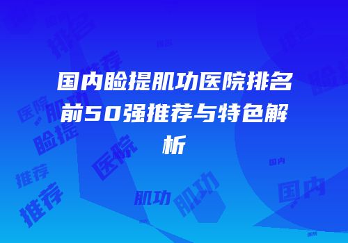 国内睑提肌功医院排名前50强推荐与特色解析