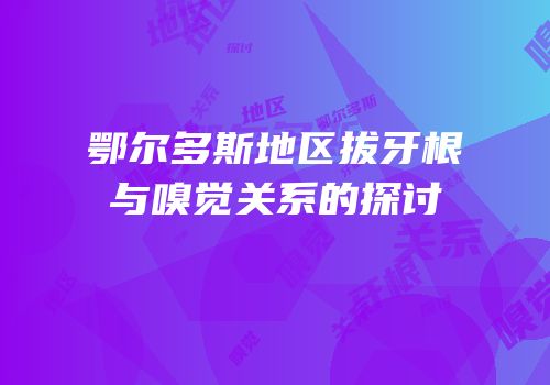 鄂尔多斯地区拔牙根与嗅觉关系的探讨
