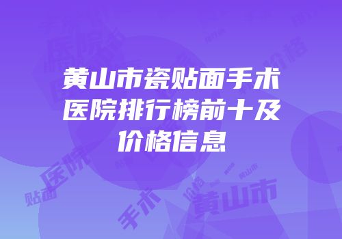 黄山市瓷贴面手术医院排行榜前十及价格信息