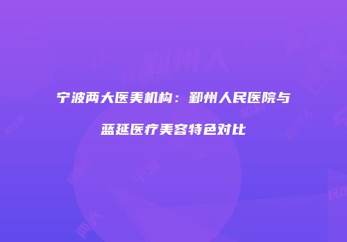宁波两大医美机构：鄞州人民医院与蓝延医疗美容特色对比