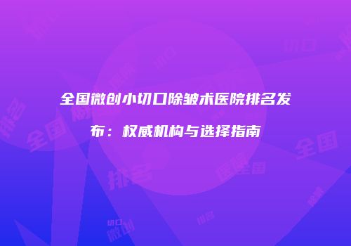全国微创小切口除皱术医院排名发布：权威机构与选择指南