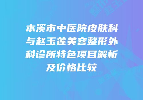 本溪市中医院皮肤科与赵玉莲美容整形外科诊所特色项目解析及价格比较